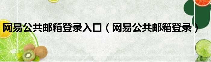 网易公共邮箱登录入口（网易公共邮箱登录）