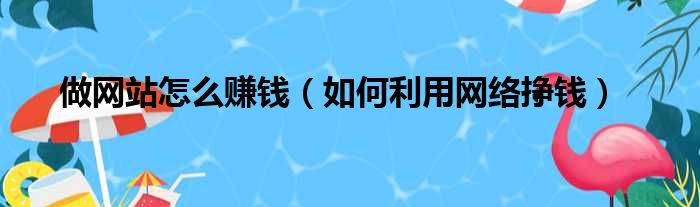 做网站怎么赚钱（如何利用网络挣钱）