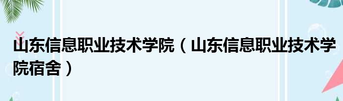 山东信息职业技术学院（山东信息职业技术学院宿舍）