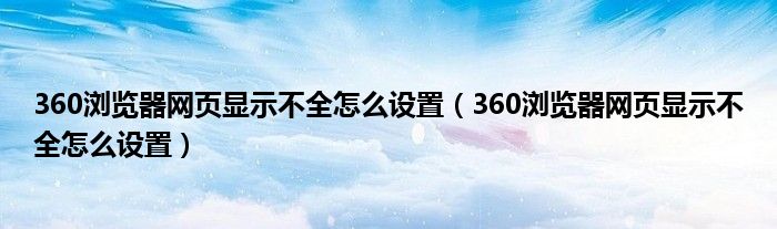 360浏览器网页显示不全怎么设置（360浏览器网页显示不全怎么设置）