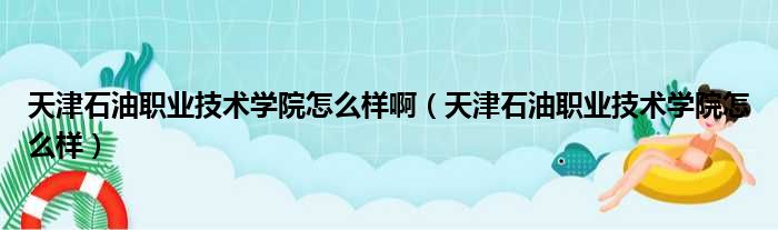 天津石油职业技术学院怎么样啊（天津石油职业技术学院怎么样）