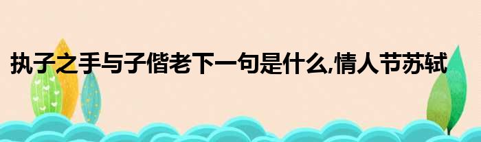 执子之手与子偕老下一句是什么,情人节苏轼