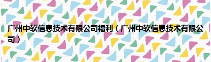 广州中软信息技术有限公司福利（广州中软信息技术有限公司）