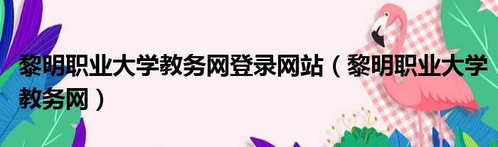 黎明职业大学教务网登录网站（黎明职业大学教务网）