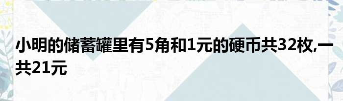 小明的储蓄罐里有5角和1元的硬币共32枚,一共21元