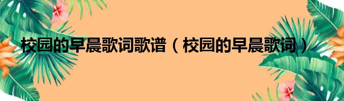 校园的早晨歌词歌谱（校园的早晨歌词）