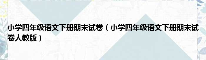 小学四年级语文下册期末试卷（小学四年级语文下册期末试卷人教版）