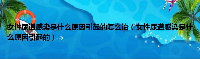 女性尿道感染是什么原因引起的怎么治（女性尿道感染是什么原因引起的）