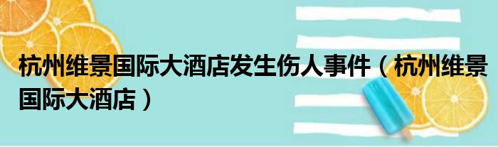 杭州维景国际大酒店发生伤人事件（杭州维景国际大酒店）