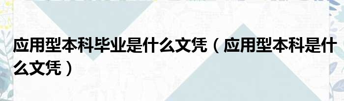 应用型本科毕业是什么文凭（应用型本科是什么文凭）