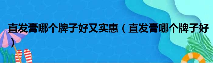 直发膏哪个牌子好又实惠（直发膏哪个牌子好）