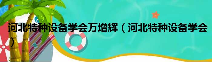 河北特种设备学会万增辉（河北特种设备学会）