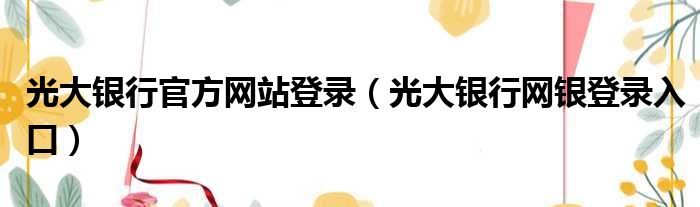 光大银行官方网站登录（光大银行网银登录入口）