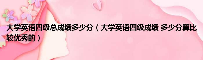 大学英语四级总成绩多少分（大学英语四级成绩 多少分算比较优秀的）