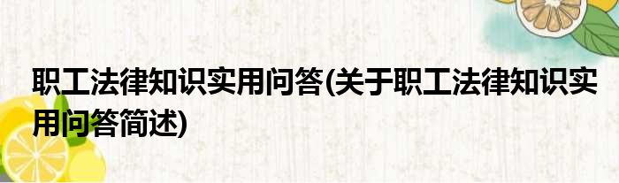 职工法律知识实用问答(关于职工法律知识实用问答简述)