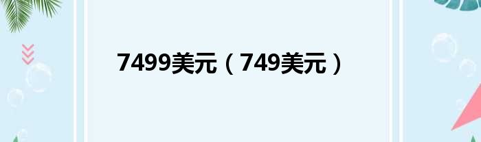 7499美元（749美元）