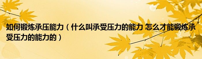 如何锻炼承压能力（什么叫承受压力的能力 怎么才能锻炼承受压力的能力的）