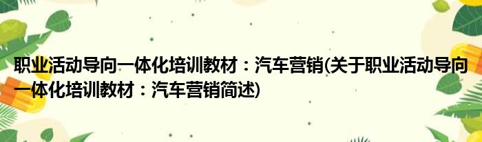 职业活动导向一体化培训教材：汽车营销(关于职业活动导向一体化培训教材：汽车营销简述)