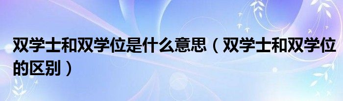 双学士和双学位是什么意思（双学士和双学位的区别）