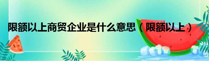 限额以上商贸企业是什么意思（限额以上）