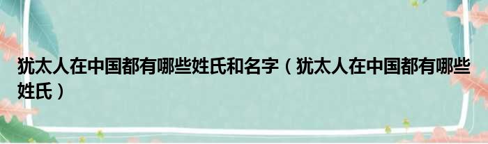 犹太人在中国都有哪些姓氏和名字（犹太人在中国都有哪些姓氏）