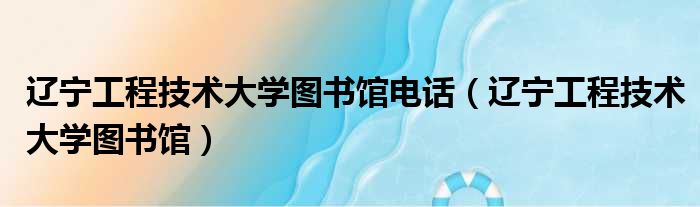 辽宁工程技术大学图书馆电话（辽宁工程技术大学图书馆）