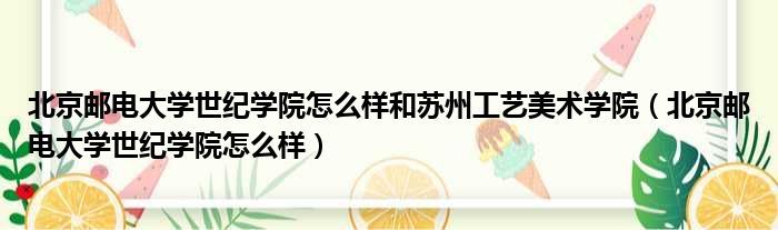 北京邮电大学世纪学院怎么样和苏州工艺美术学院（北京邮电大学世纪学院怎么样）