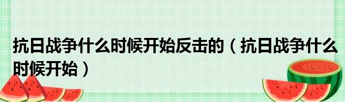 抗日战争什么时候开始反击的（抗日战争什么时候开始）