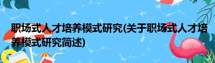 职场式人才培养模式研究(关于职场式人才培养模式研究简述)