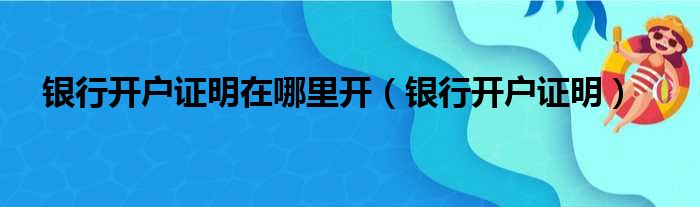 银行开户证明在哪里开（银行开户证明）