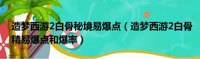 造梦西游2白骨秘境易爆点（造梦西游2白骨精易爆点和爆率）