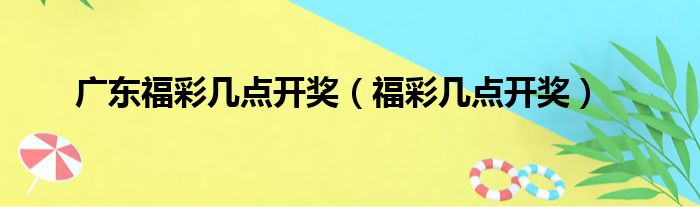 广东福彩几点开奖（福彩几点开奖）