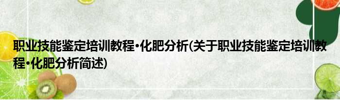 职业技能鉴定培训教程·化肥分析(关于职业技能鉴定培训教程·化肥分析简述)