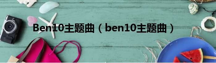 Ben10主题曲（ben10主题曲）