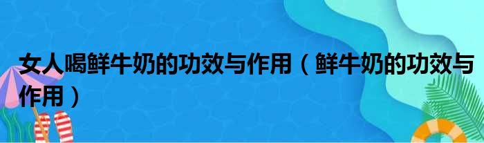 女人喝鲜牛奶的功效与作用（鲜牛奶的功效与作用）