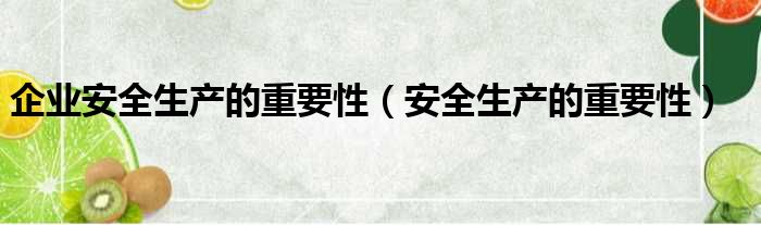 企业安全生产的重要性（安全生产的重要性）