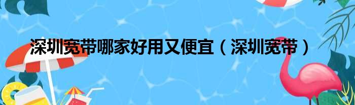 深圳宽带哪家好用又便宜（深圳宽带）