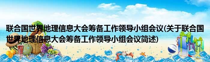 联合国世界地理信息大会筹备工作领导小组会议(关于联合国世界地理信息大会筹备工作领导小组会议简述)