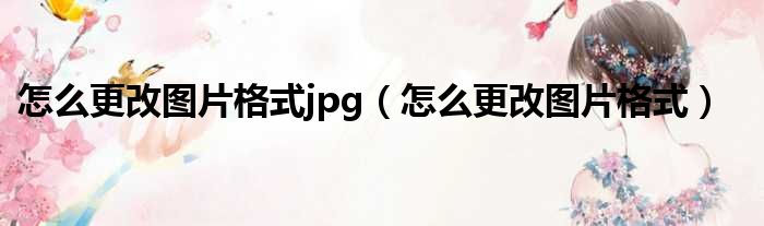 怎么更改图片格式jpg（怎么更改图片格式）