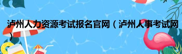 泸州人力资源考试报名官网（泸州人事考试网）