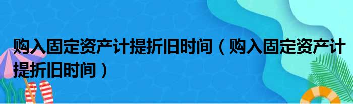 购入固定资产计提折旧时间（购入固定资产计提折旧时间）