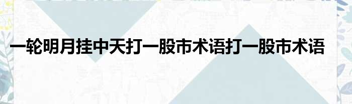 一轮明月挂中天打一股市术语打一股市术语