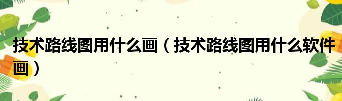 技术路线图用什么画（技术路线图用什么软件画）