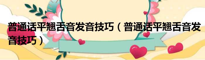 普通话平翘舌音发音技巧（普通话平翘舌音发音技巧）