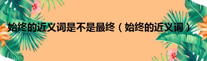 始终的近义词是不是最终（始终的近义词）