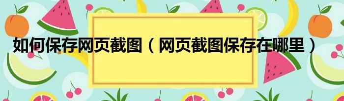 如何保存网页截图（网页截图保存在哪里）