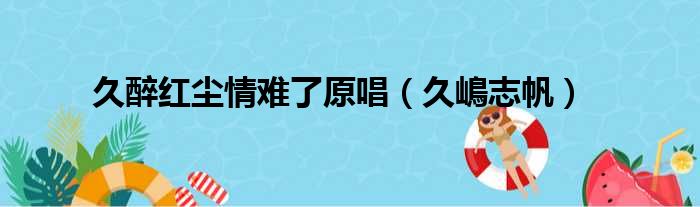 久醉红尘情难了原唱（久嶋志帆）