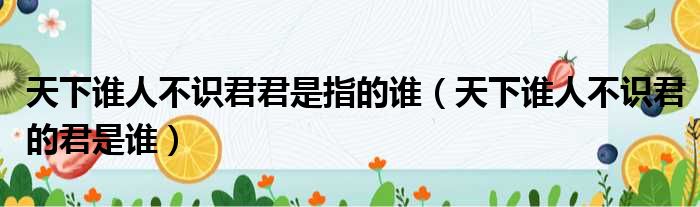 天下谁人不识君君是指的谁（天下谁人不识君的君是谁）