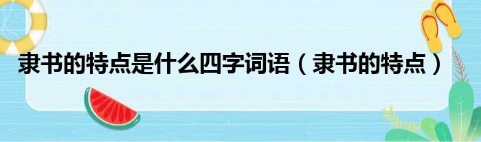 隶书的特点是什么四字词语（隶书的特点）