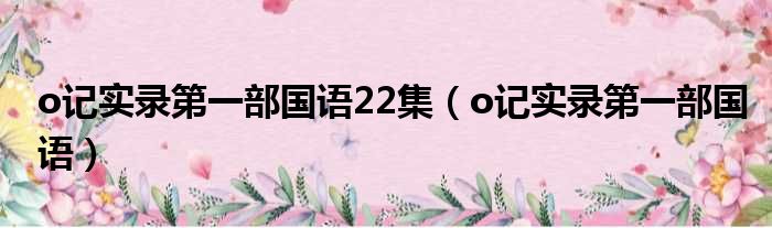 o记实录第一部国语22集（o记实录第一部国语）